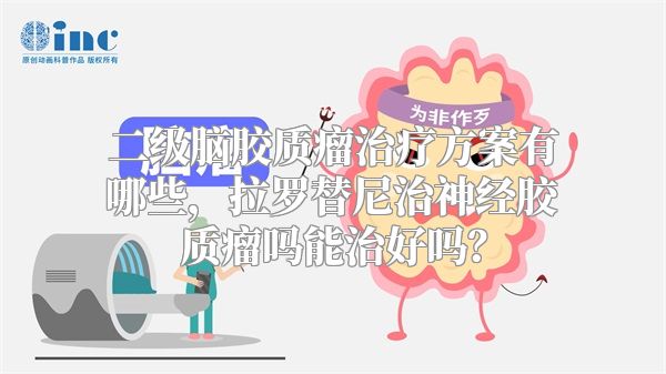 二级脑胶质瘤治疗方案有哪些，拉罗替尼治神经胶质瘤吗能治好吗？