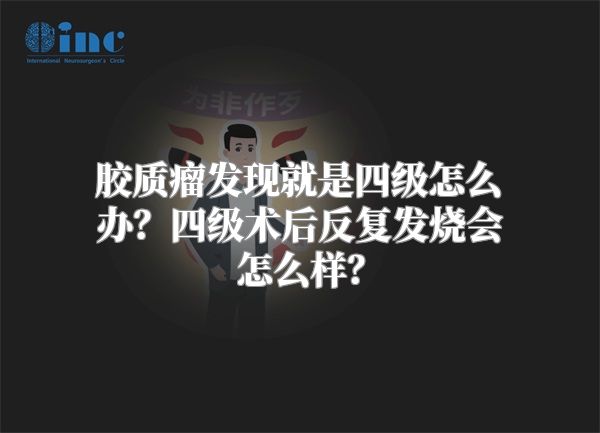 胶质瘤发现就是四级怎么办？四级术后反复发烧会怎么样？