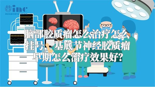 脑部胶质瘤怎么治疗怎么挂号，基底节神经胶质瘤早期怎么治疗效果好？