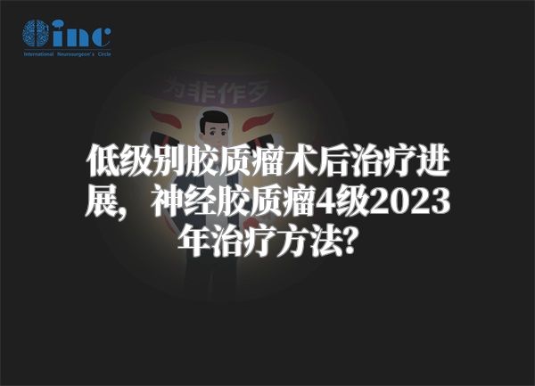 低级别胶质瘤术后治疗进展，神经胶质瘤4级2023年治疗方法？