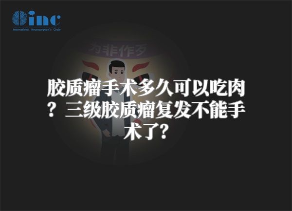 胶质瘤手术多久可以吃肉？三级胶质瘤复发不能手术了？