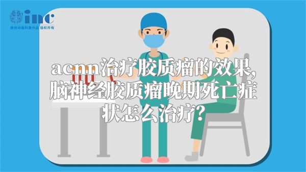 acnn治疗胶质瘤的效果，脑神经胶质瘤晚期死亡症状怎么治疗？