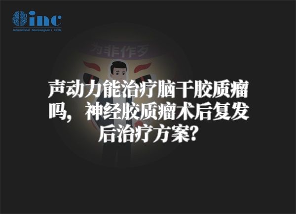 声动力能治疗脑干胶质瘤吗，神经胶质瘤术后复发后治疗方案？