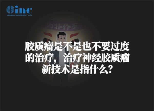 胶质瘤是不是也不要过度的治疗，治疗神经胶质瘤新技术是指什么？