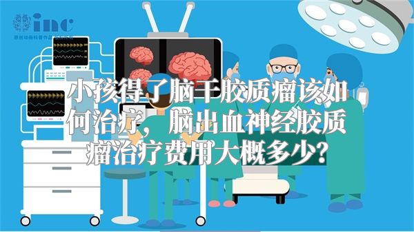 小孩得了脑干胶质瘤该如何治疗，脑出血神经胶质瘤治疗费用大概多少？