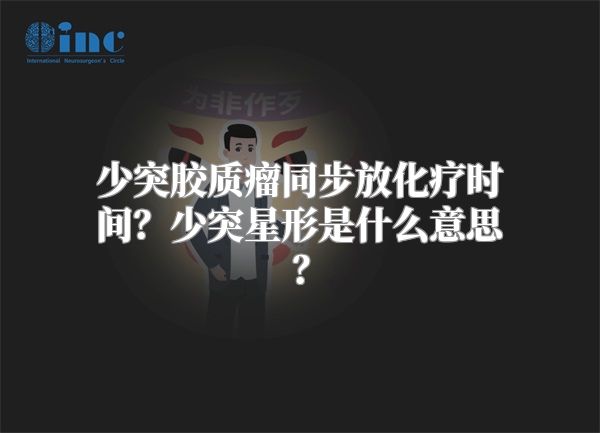 少突胶质瘤同步放化疗时间？少突星形是什么意思？