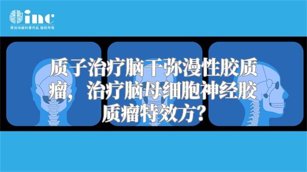 质子治疗脑干弥漫性胶质瘤，治疗脑母细胞神经胶质瘤特效方？