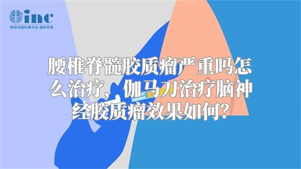 腰椎脊髓胶质瘤严重吗怎么治疗，伽马刀治疗脑神经胶质瘤效果如何？