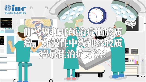 伽马刀和开颅治疗脑胶质瘤，弥漫性中线神经胶质瘤最佳治疗方法？