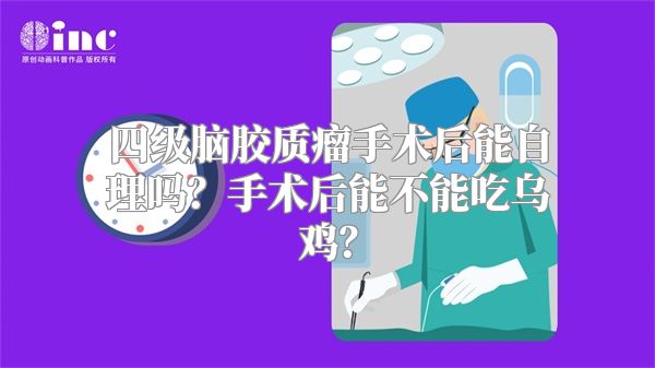 四级脑胶质瘤手术后能自理吗？手术后能不能吃乌鸡？