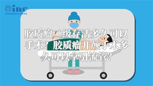 胶质瘤二级存活多久可以手术？胶质瘤开颅手术多久可以拿引流管？