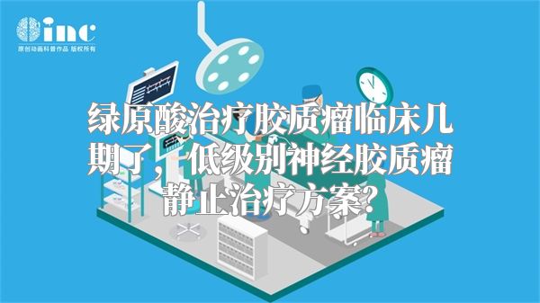 绿原酸治疗胶质瘤临床几期了，低级别神经胶质瘤静止治疗方案？