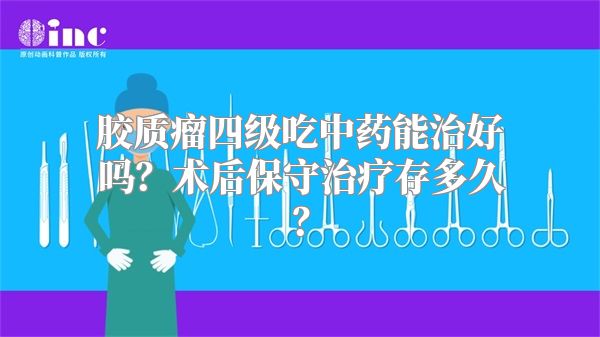 胶质瘤四级吃中药能治好吗？术后保守治疗存多久？