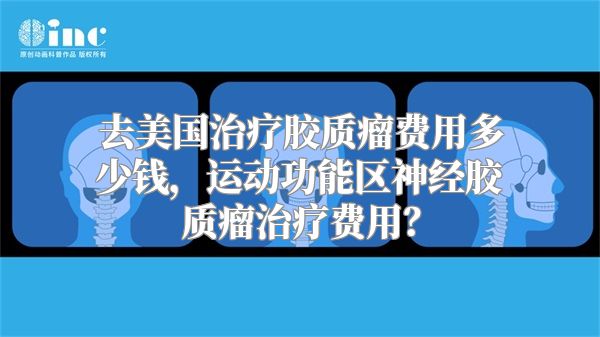 去美国治疗胶质瘤费用多少钱，运动功能区神经胶质瘤治疗费用？