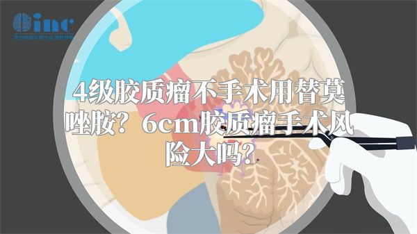 4级胶质瘤不手术用替莫唑胺？6cm胶质瘤手术风险大吗？