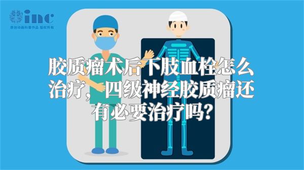 胶质瘤术后下肢血栓怎么治疗，四级神经胶质瘤还有必要治疗吗？