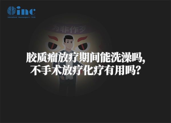 胶质瘤放疗期间能洗澡吗，不手术放疗化疗有用吗？