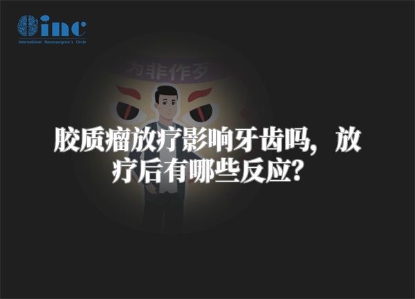 胶质瘤放疗影响牙齿吗，放疗后有哪些反应？