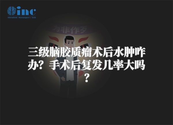 三级脑胶质瘤术后水肿咋办？手术后复发几率大吗？