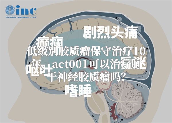 低级别胶质瘤保守治疗10年，act001可以治疗脑干神经胶质瘤吗？