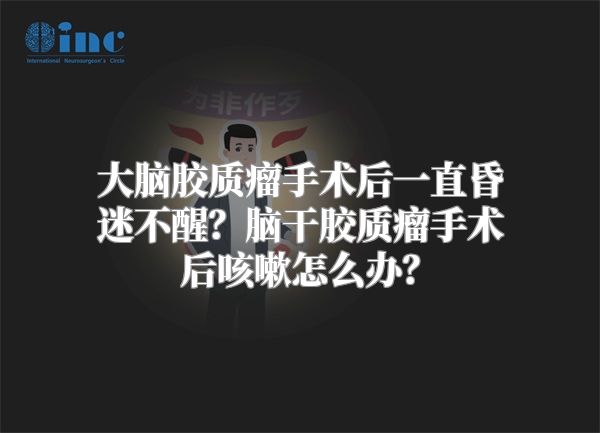 大脑胶质瘤手术后一直昏迷不醒？脑干胶质瘤手术后咳嗽怎么办？