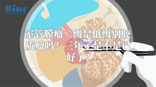 室管膜瘤二级是低级别胶质瘤吗？三年了是不是已好了？