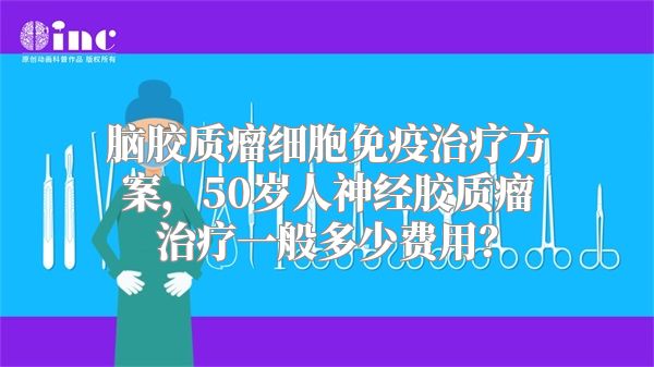 脑胶质瘤细胞免疫治疗方案，50岁人神经胶质瘤治疗一般多少费用？