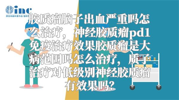 胶质瘤脑子出血严重吗怎么治疗，神经胶质瘤pd1免疫治疗效果胶质瘤是大病范围吗怎么治疗，质子治疗对低级别神经胶质瘤有效果吗？