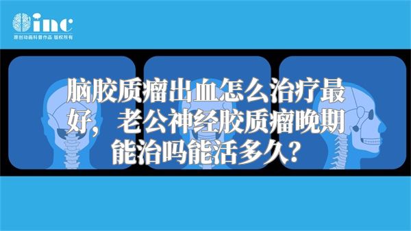 脑胶质瘤出血怎么治疗最好，老公神经胶质瘤晚期能治吗能活多久？