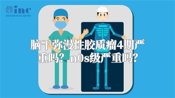 脑干弥漫性胶质瘤4期严重吗？n0s级严重吗？