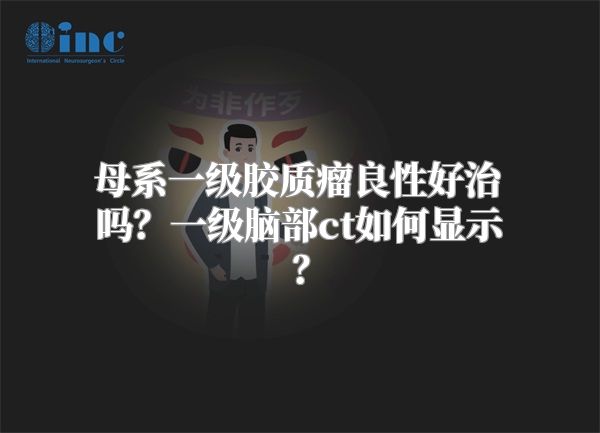 母系一级胶质瘤良性好治吗？一级脑部ct如何显示？