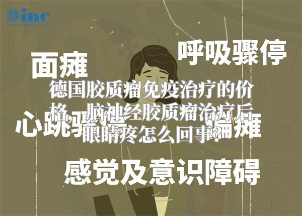 德国胶质瘤免疫治疗的价格，脑神经胶质瘤治疗后眼睛疼怎么回事？