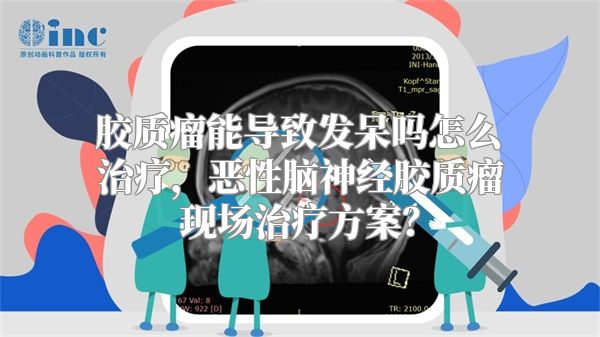 胶质瘤能导致发呆吗怎么治疗，恶性脑神经胶质瘤现场治疗方案？