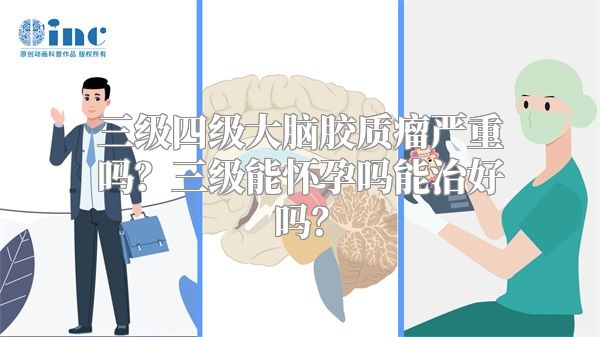 三级四级大脑胶质瘤严重吗？三级能怀孕吗能治好吗？