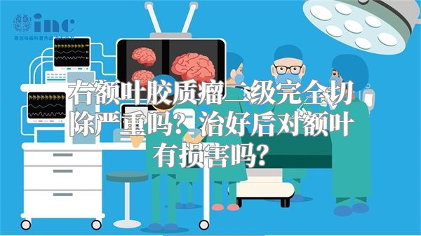 右额叶胶质瘤二级完全切除严重吗？治好后对额叶有损害吗？