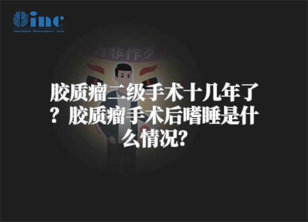 胶质瘤二级手术十几年了？胶质瘤手术后嗜睡是什么情况？