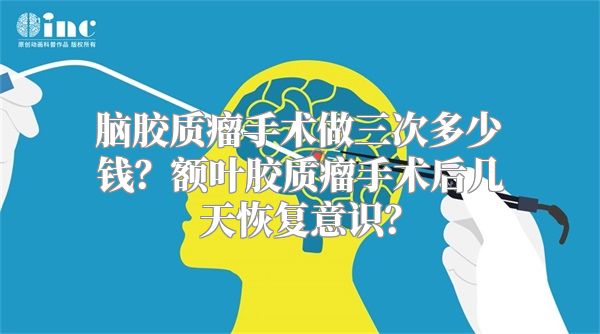 脑胶质瘤手术做三次多少钱？额叶胶质瘤手术后几天恢复意识？