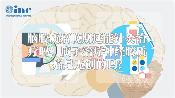 脑胶质瘤晚期还能针灸治疗吗，质子治疗神经胶质瘤是无创的吗？