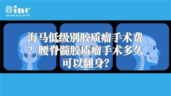 海马低级别胶质瘤手术费？腰脊髓胶质瘤手术多久可以翻身？