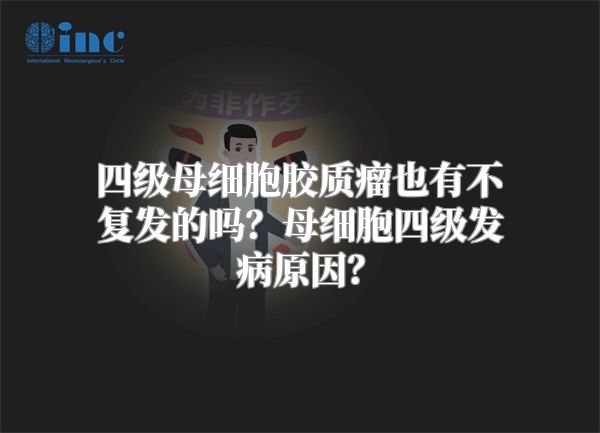 四级母细胞胶质瘤也有不复发的吗？母细胞四级发病原因？