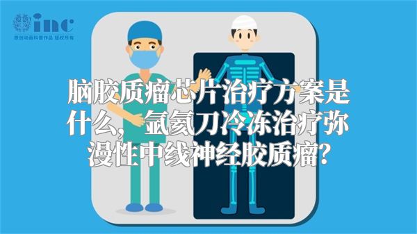 脑胶质瘤芯片治疗方案是什么，氩氦刀冷冻治疗弥漫性中线神经胶质瘤？