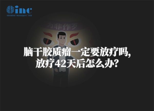 脑干胶质瘤一定要放疗吗，放疗42天后怎么办？