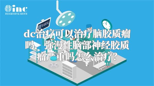 dc治疗可以治疗脑胶质瘤吗，弥漫性脑部神经胶质瘤严重吗怎么治疗？