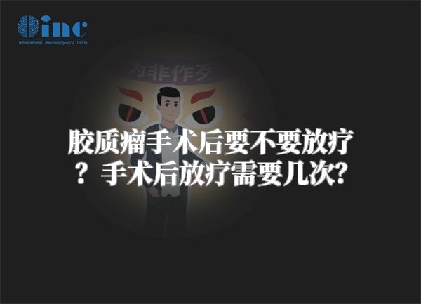 胶质瘤手术后要不要放疗？手术后放疗需要几次？