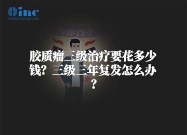 胶质瘤三级治疗要花多少钱？三级三年复发怎么办？