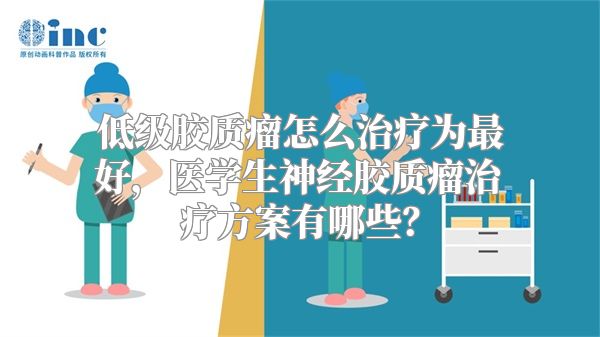 低级胶质瘤怎么治疗为最好，医学生神经胶质瘤治疗方案有哪些？