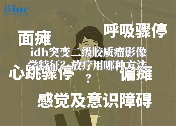 idh突变二级胶质瘤影像学特征？放疗用哪种方法？