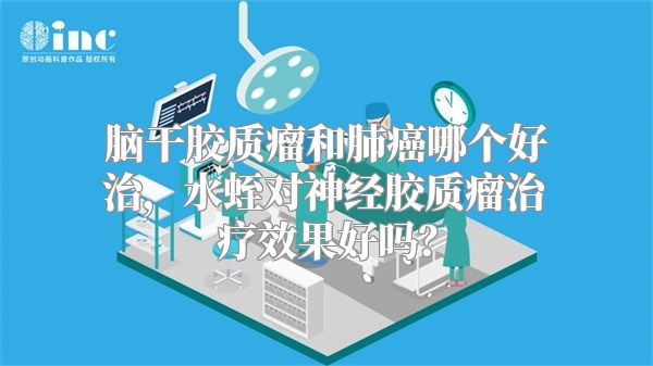 脑干胶质瘤和肺癌哪个好治，水蛭对神经胶质瘤治疗效果好吗？