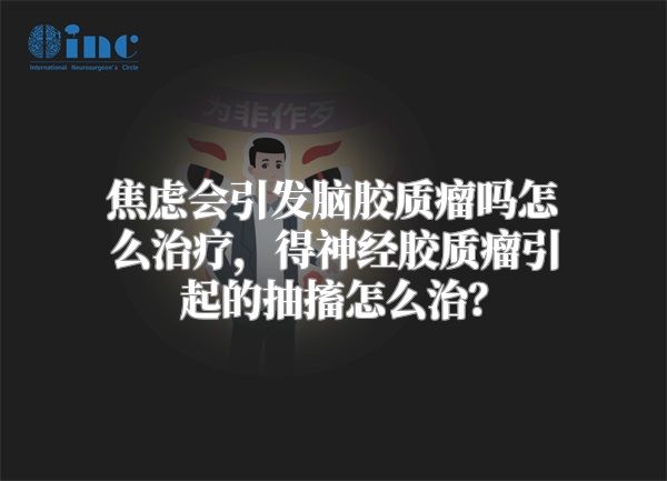 焦虑会引发脑胶质瘤吗怎么治疗，得神经胶质瘤引起的抽搐怎么治？