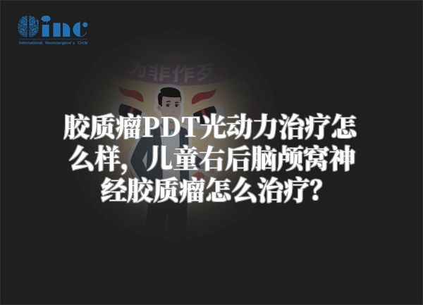 胶质瘤PDT光动力治疗怎么样，儿童右后脑颅窝神经胶质瘤怎么治疗？